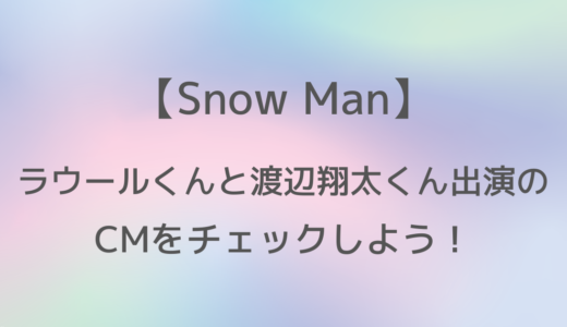 【Snow Man】ラウールくんと渡辺翔太くん出演のCMをチェックしよう！