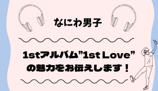 【なにわ男子】1stアルバム”1st Love”の魅力をお伝えします！